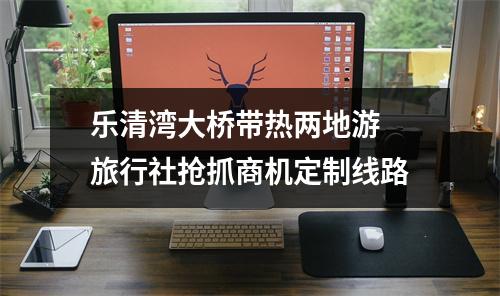 乐清湾大桥带热两地游 旅行社抢抓商机定制线路