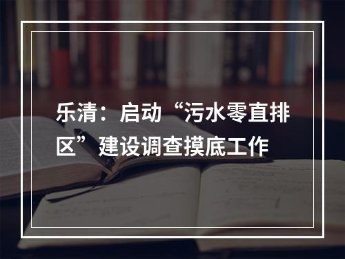 乐清：启动“污水零直排区”建设调查摸底工作