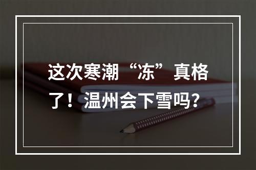 这次寒潮“冻”真格了！温州会下雪吗？