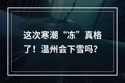 这次寒潮“冻”真格了！温州会下雪吗？