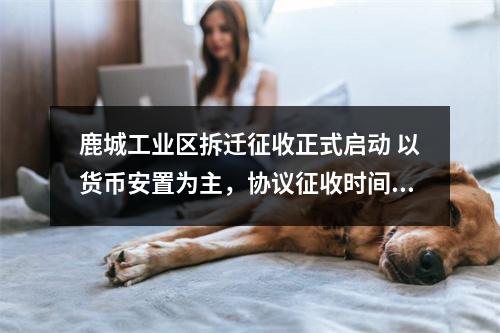 鹿城工业区拆迁征收正式启动 以货币安置为主，协议征收时间节点为明年3月31日......