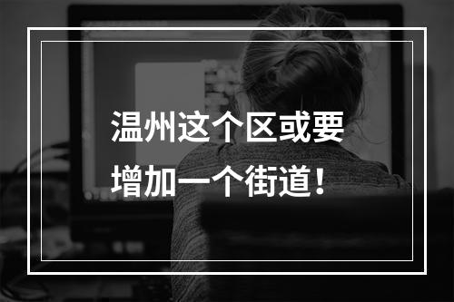 温州这个区或要增加一个街道！