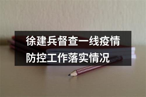徐建兵督查一线疫情防控工作落实情况