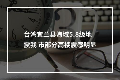 台湾宜兰县海域5.8级地震我 市部分高楼震感明显