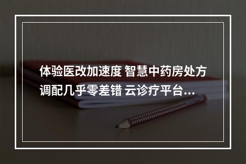 体验医改加速度 智慧中药房处方调配几乎零差错 云诊疗平台家门口可约专家看病
