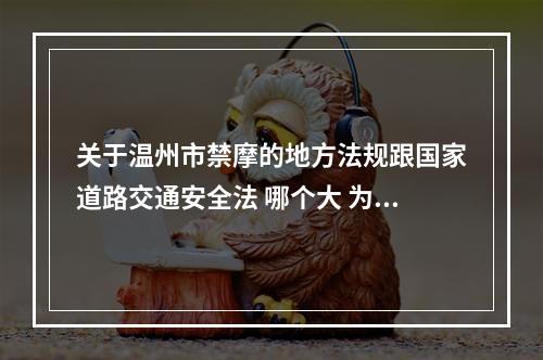关于温州市禁摩的地方法规跟国家道路交通安全法 哪个大 为什么国法不禁 地方法规要