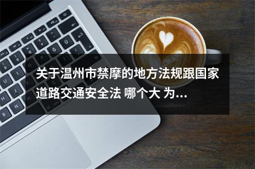 关于温州市禁摩的地方法规跟国家道路交通安全法 哪个大 为什么国法不禁 地方法规要