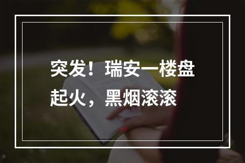 突发！瑞安一楼盘起火，黑烟滚滚