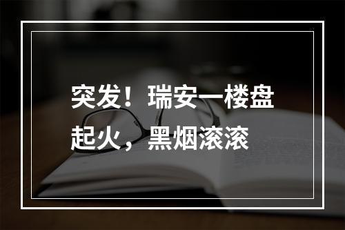 突发！瑞安一楼盘起火，黑烟滚滚