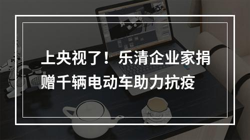 上央视了！乐清企业家捐赠千辆电动车助力抗疫