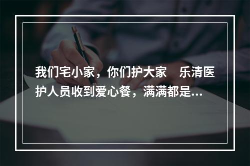 我们宅小家，你们护大家　乐清医护人员收到爱心餐，满满都是心意