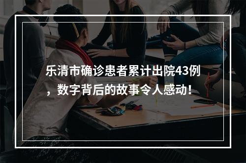 乐清市确诊患者累计出院43例，数字背后的故事令人感动！