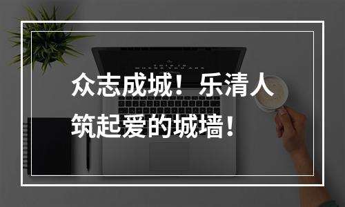 众志成城！乐清人筑起爱的城墙！