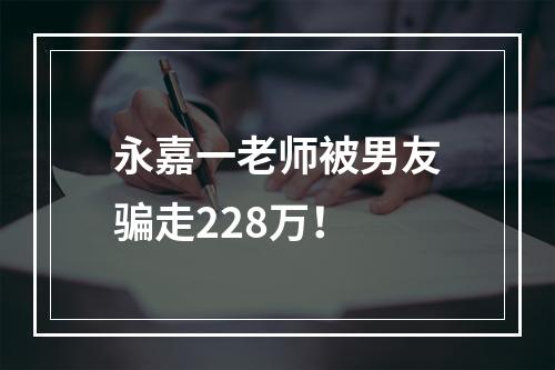 永嘉一老师被男友骗走228万！
