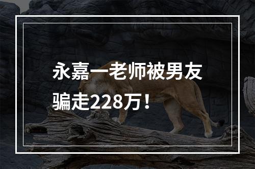 永嘉一老师被男友骗走228万！