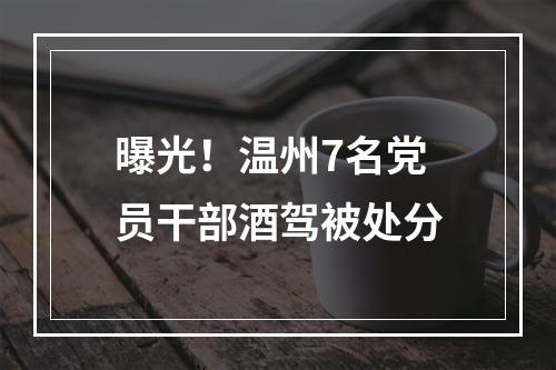 曝光！温州7名党员干部酒驾被处分