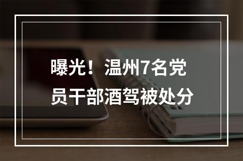 曝光！温州7名党员干部酒驾被处分