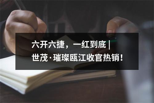 六开六捷，一红到底 | 世茂·璀璨瓯江收官热销！
