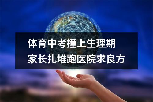 体育中考撞上生理期 家长扎堆跑医院求良方