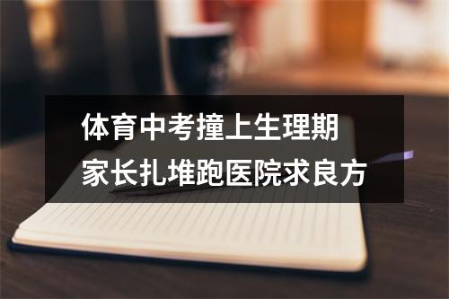 体育中考撞上生理期 家长扎堆跑医院求良方