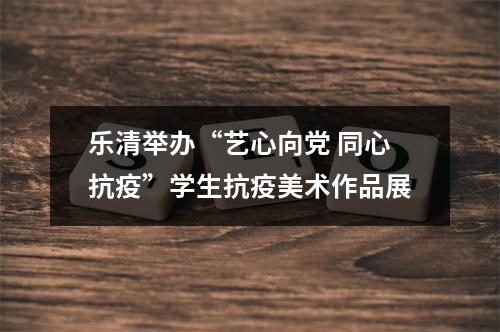 乐清举办“艺心向党 同心抗疫”学生抗疫美术作品展