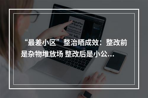 “最差小区”整治晒成效：整改前是杂物堆放场 整改后是小公园