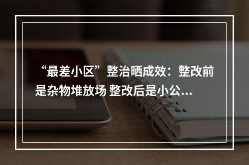 “最差小区”整治晒成效：整改前是杂物堆放场 整改后是小公园