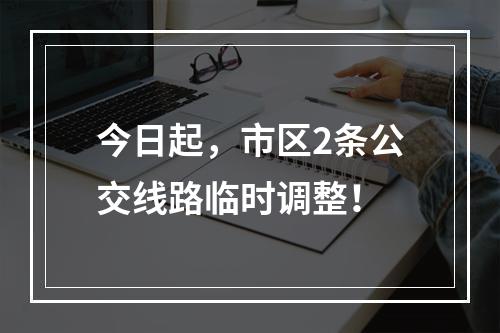 今日起，市区2条公交线路临时调整！