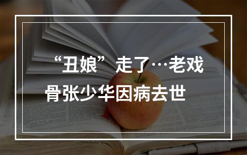 “丑娘”走了…老戏骨张少华因病去世