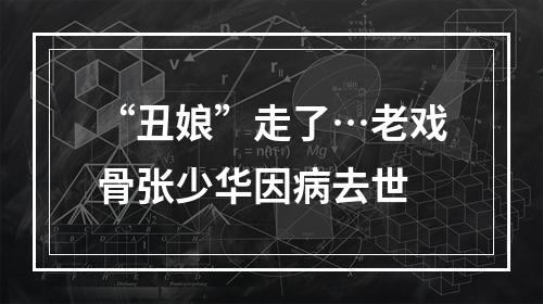 “丑娘”走了…老戏骨张少华因病去世