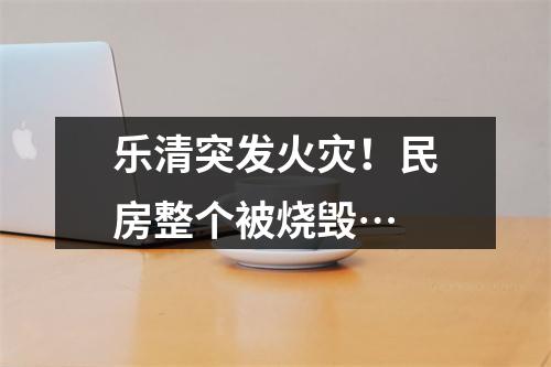 乐清突发火灾！民房整个被烧毁…