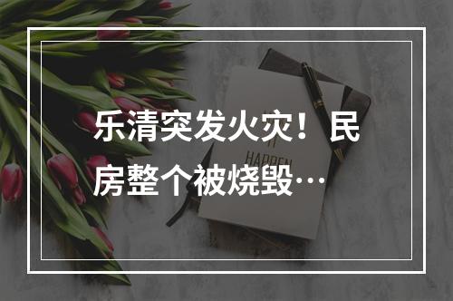乐清突发火灾！民房整个被烧毁…