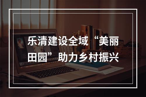 乐清建设全域“美丽田园”助力乡村振兴