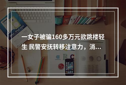 一女子被骗160多万元欲跳楼轻生 民警安抚转移注意力，消防成功救援