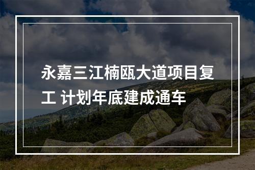 永嘉三江楠瓯大道项目复工 计划年底建成通车