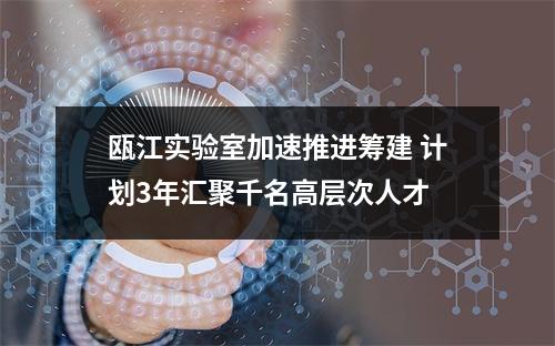 瓯江实验室加速推进筹建 计划3年汇聚千名高层次人才