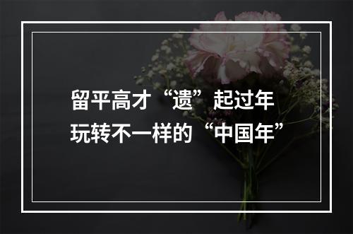 留平高才“遗”起过年 玩转不一样的“中国年”