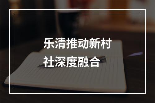 乐清推动新村社深度融合