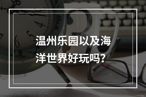 温州乐园以及海洋世界好玩吗？