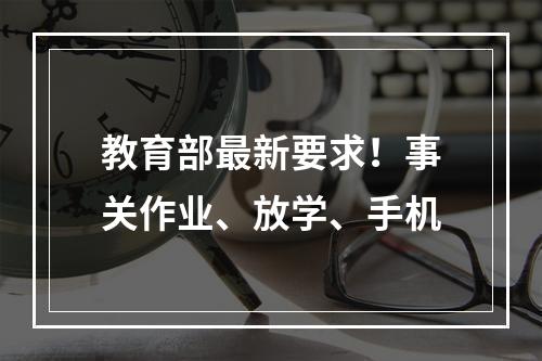 教育部最新要求！事关作业、放学、手机