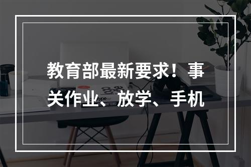 教育部最新要求！事关作业、放学、手机