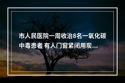 市人民医院一周收治8名一氧化碳中毒患者 有人门窗紧闭用炭火涮锅......