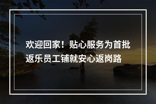 欢迎回家！贴心服务为首批返乐员工铺就安心返岗路