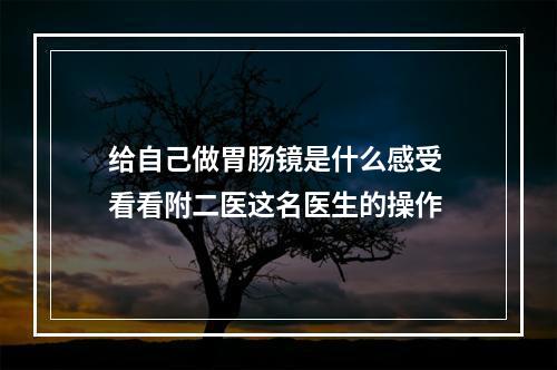 给自己做胃肠镜是什么感受 看看附二医这名医生的操作