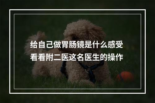 给自己做胃肠镜是什么感受 看看附二医这名医生的操作
