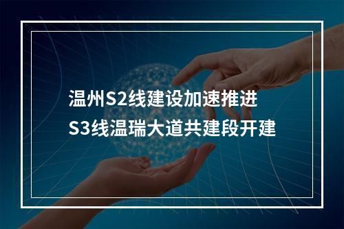 温州S2线建设加速推进 S3线温瑞大道共建段开建