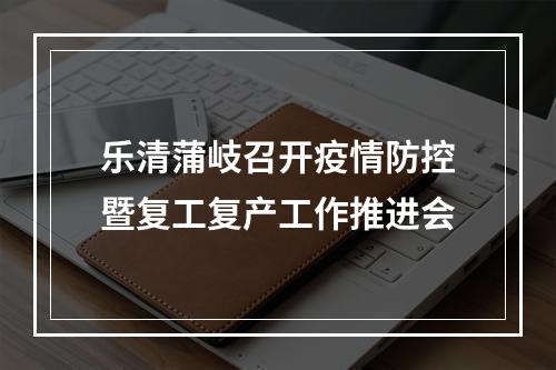 乐清蒲岐召开疫情防控暨复工复产工作推进会