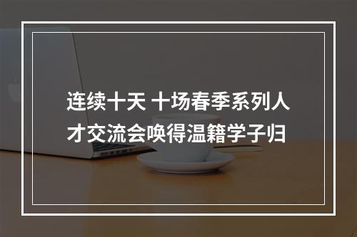 连续十天 十场春季系列人才交流会唤得温籍学子归