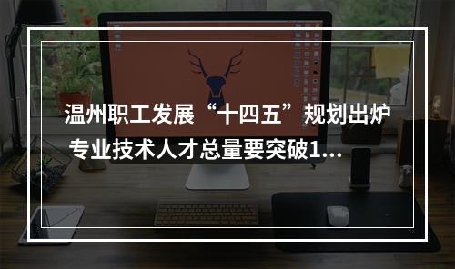 温州职工发展“十四五”规划出炉 专业技术人才总量要突破100万