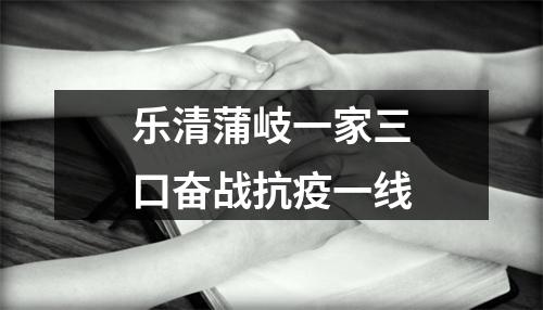 乐清蒲岐一家三口奋战抗疫一线